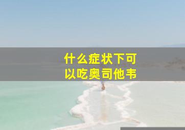 什么症状下可以吃奥司他韦