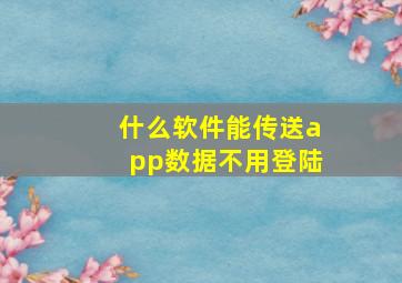 什么软件能传送app数据不用登陆