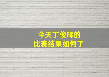 今天丁俊晖的比赛结果如何了