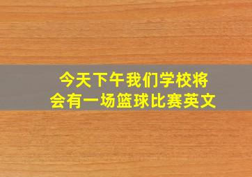 今天下午我们学校将会有一场篮球比赛英文