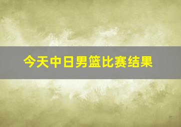 今天中日男篮比赛结果