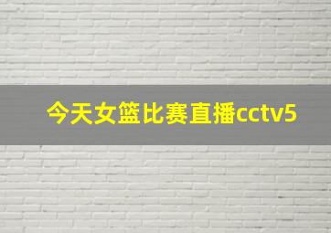 今天女篮比赛直播cctv5