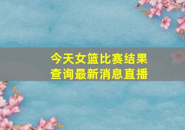 今天女篮比赛结果查询最新消息直播