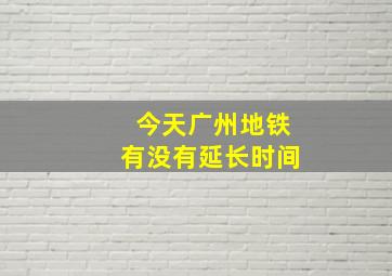 今天广州地铁有没有延长时间