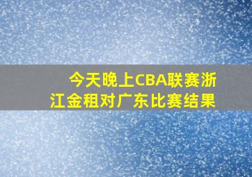 今天晚上CBA联赛浙江金租对广东比赛结果