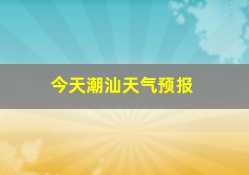 今天潮汕天气预报