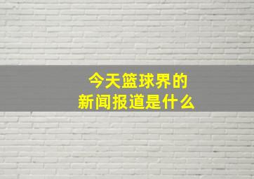 今天篮球界的新闻报道是什么