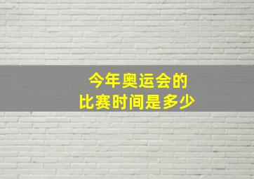 今年奥运会的比赛时间是多少