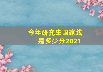 今年研究生国家线是多少分2021