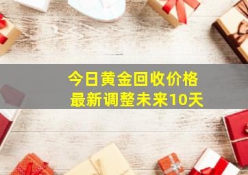 今日黄金回收价格最新调整未来10天