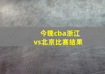 今晚cba浙江vs北京比赛结果