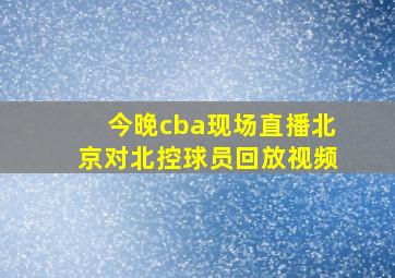 今晚cba现场直播北京对北控球员回放视频