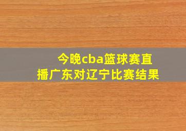 今晚cba篮球赛直播广东对辽宁比赛结果