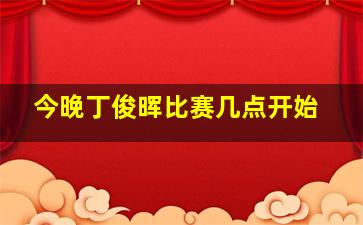 今晚丁俊晖比赛几点开始