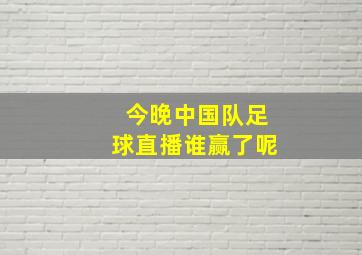 今晚中国队足球直播谁赢了呢