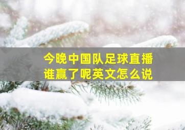 今晚中国队足球直播谁赢了呢英文怎么说