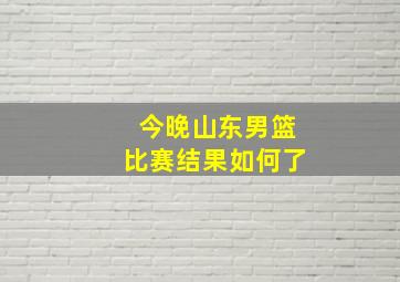 今晚山东男篮比赛结果如何了