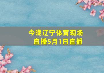 今晚辽宁体育现场直播5月1日直播