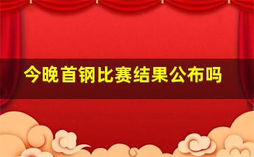 今晚首钢比赛结果公布吗