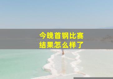 今晚首钢比赛结果怎么样了