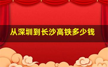 从深圳到长沙高铁多少钱