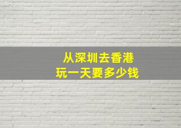 从深圳去香港玩一天要多少钱