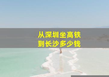 从深圳坐高铁到长沙多少钱