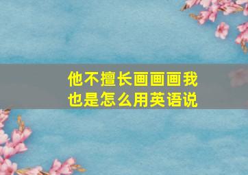 他不擅长画画画我也是怎么用英语说