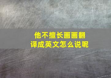 他不擅长画画翻译成英文怎么说呢