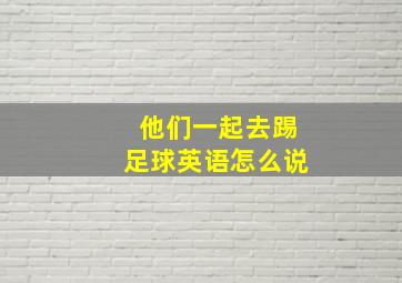 他们一起去踢足球英语怎么说