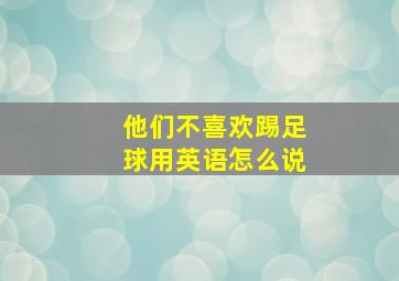 他们不喜欢踢足球用英语怎么说