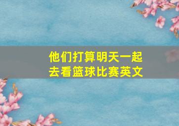 他们打算明天一起去看篮球比赛英文