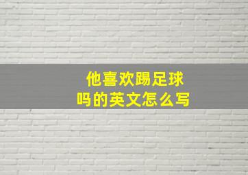 他喜欢踢足球吗的英文怎么写