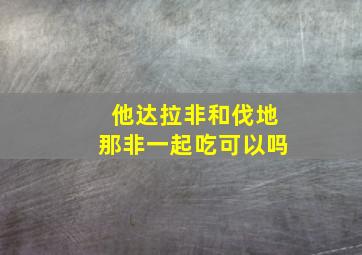 他达拉非和伐地那非一起吃可以吗