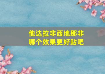 他达拉非西地那非哪个效果更好贴吧