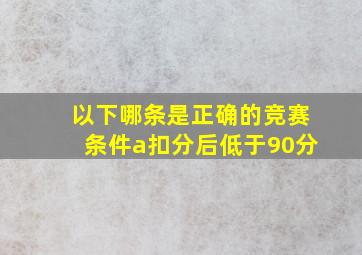 以下哪条是正确的竞赛条件a扣分后低于90分