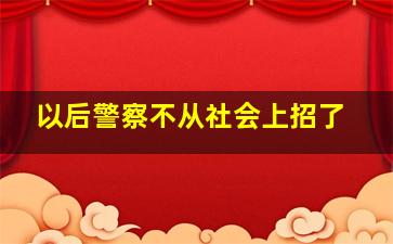 以后警察不从社会上招了