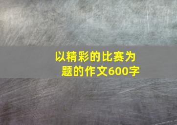 以精彩的比赛为题的作文600字