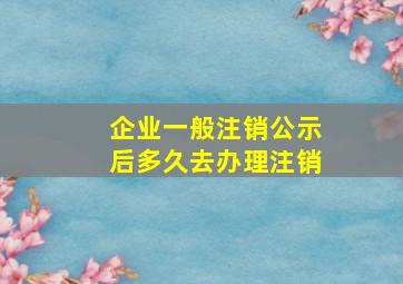 企业一般注销公示后多久去办理注销