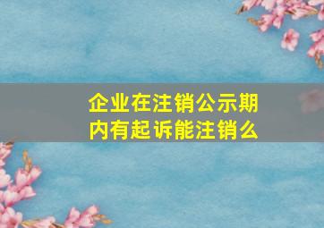 企业在注销公示期内有起诉能注销么