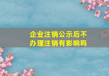 企业注销公示后不办理注销有影响吗