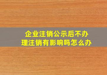 企业注销公示后不办理注销有影响吗怎么办