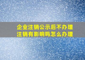 企业注销公示后不办理注销有影响吗怎么办理