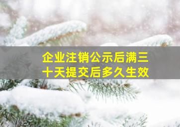 企业注销公示后满三十天提交后多久生效