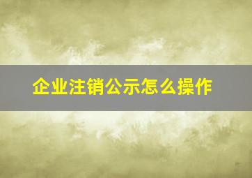 企业注销公示怎么操作