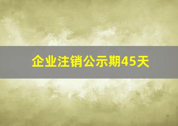 企业注销公示期45天