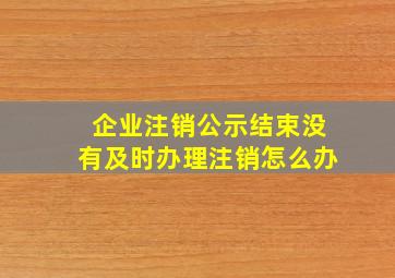 企业注销公示结束没有及时办理注销怎么办