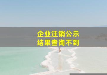 企业注销公示结果查询不到