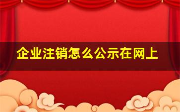 企业注销怎么公示在网上