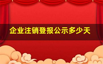 企业注销登报公示多少天